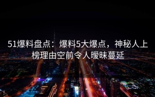 51爆料盘点：爆料5大爆点，神秘人上榜理由空前令人暧昧蔓延