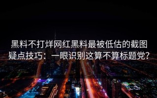 黑料不打烊网红黑料最被低估的截图疑点技巧：一眼识别这算不算标题党？