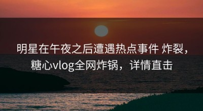 明星在午夜之后遭遇热点事件 炸裂，糖心vlog全网炸锅，详情直击