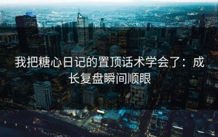 我把糖心日记的置顶话术学会了：成长复盘瞬间顺眼