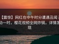 【震惊】网红在中午时分遭遇丑闻 轰动一时，樱花视频全网炸锅，详情发现