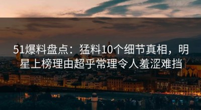 51爆料盘点：猛料10个细节真相，明星上榜理由超乎常理令人羞涩难挡