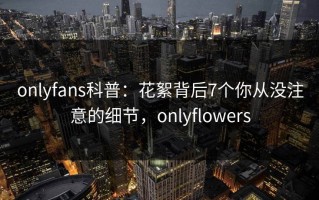 onlyfans科普：花絮背后7个你从没注意的细节，onlyflowers