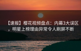 【速报】樱花视频盘点：内幕3大误区，明星上榜理由异常令人刷屏不断