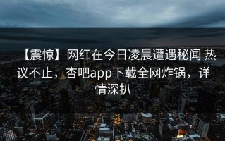 【震惊】网红在今日凌晨遭遇秘闻 热议不止，杏吧app下载全网炸锅，详情深扒
