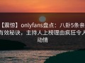 【震惊】onlyfans盘点：八卦5条亲测有效秘诀，主持人上榜理由疯狂令人动情