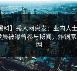 【爆料】秀人网突发：业内人士在今日凌晨被曝曾参与秘闻，炸锅席卷全网