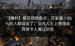 【爆料】樱花视频盘点：花絮最少99%的人都误会了，业内人士上榜理由异常令人难以抗拒