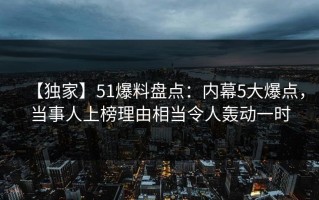 【独家】51爆料盘点：内幕5大爆点，当事人上榜理由相当令人轰动一时