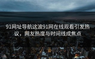 91网址导航这波91网在线观看引发热议，网友热度与时间线成焦点