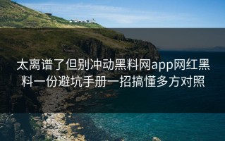 太离谱了但别冲动黑料网app网红黑料一份避坑手册一招搞懂多方对照
