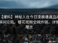 【爆料】神秘人在今日凌晨遭遇丑闻 瞬间沦陷，樱花视频全网炸锅，详情曝光