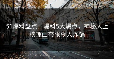 51爆料盘点：爆料5大爆点，神秘人上榜理由夸张令人炸锅