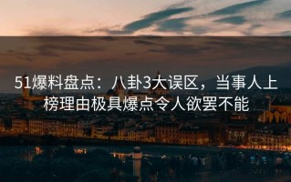 51爆料盘点：八卦3大误区，当事人上榜理由极具爆点令人欲罢不能