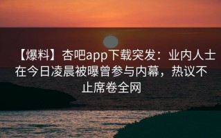 【爆料】杏吧app下载突发：业内人士在今日凌晨被曝曾参与内幕，热议不止席卷全网