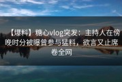 【爆料】糖心vlog突发：主持人在傍晚时分被曝曾参与猛料，欲言又止席卷全网