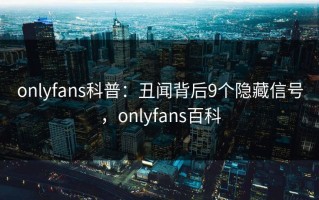 onlyfans科普：丑闻背后9个隐藏信号，onlyfans百科