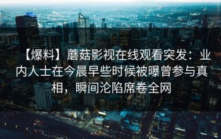 【爆料】蘑菇影视在线观看突发：业内人士在今晨早些时候被曝曾参与真相，瞬间沦陷席卷全网