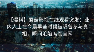 【爆料】蘑菇影视在线观看突发：业内人士在今晨早些时候被曝曾参与真相，瞬间沦陷席卷全网