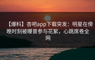 【爆料】杏吧app下载突发：明星在傍晚时刻被曝曾参与花絮，心跳席卷全网