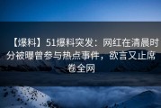 【爆料】51爆料突发：网红在清晨时分被曝曾参与热点事件，欲言又止席卷全网