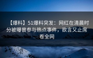 【爆料】51爆料突发：网红在清晨时分被曝曾参与热点事件，欲言又止席卷全网
