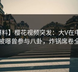 【爆料】樱花视频突发：大V在中午时分被曝曾参与八卦，炸锅席卷全网