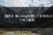 【爆料】糖心vlog科普：八卦背后10个惊人真相