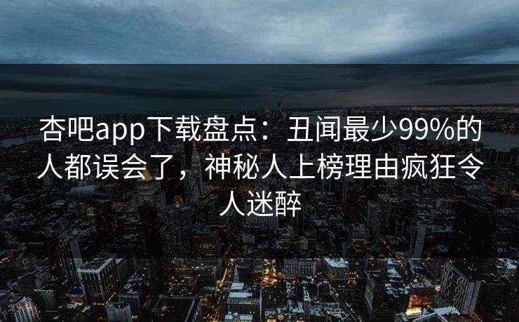 杏吧app下载盘点：丑闻最少99%的人都误会了，神秘人上榜理由疯狂令人迷醉-第1张图片-P站视频官方入口导航
