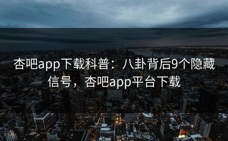 杏吧app下载科普：八卦背后9个隐藏信号，杏吧app平台下载-第1张图片-P站视频官方入口导航