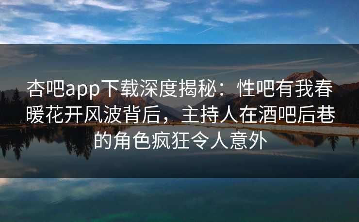 杏吧app下载深度揭秘：性吧有我春暖花开风波背后，主持人在酒吧后巷的角色疯狂令人意外-第1张图片-P站视频官方入口导航