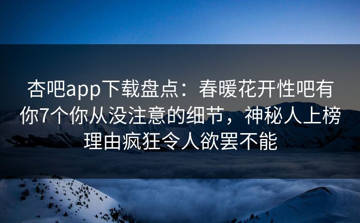杏吧app下载盘点：春暖花开性吧有你7个你从没注意的细节，神秘人上榜理由疯狂令人欲罢不能-第1张图片-P站视频官方入口导航