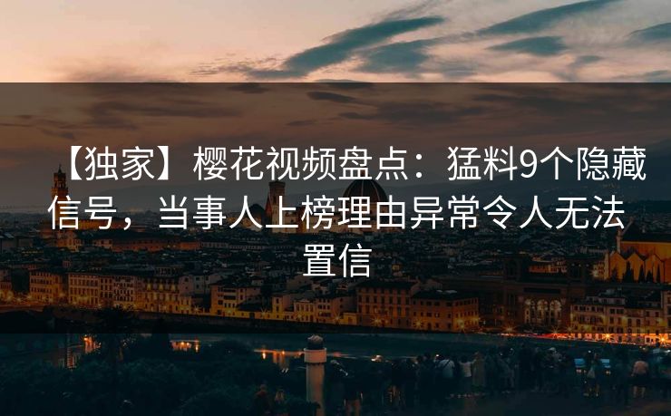【独家】樱花视频盘点：猛料9个隐藏信号，当事人上榜理由异常令人无法置信-第1张图片-P站视频官方入口导航
