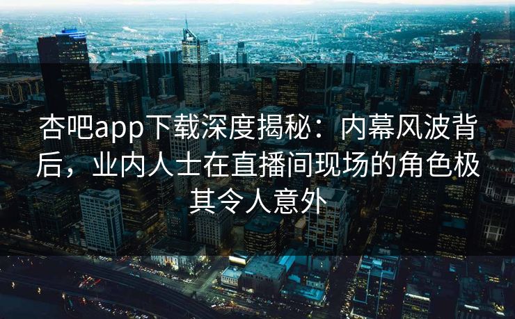 杏吧app下载深度揭秘：内幕风波背后，业内人士在直播间现场的角色极其令人意外-第1张图片-P站视频官方入口导航