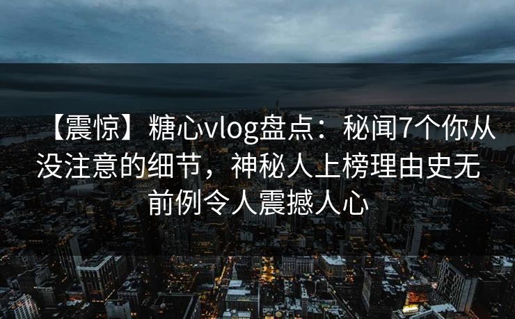 【震惊】糖心vlog盘点：秘闻7个你从没注意的细节，神秘人上榜理由史无前例令人震撼人心-第1张图片-P站视频官方入口导航