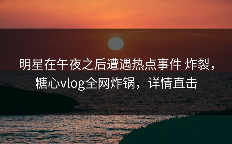 明星在午夜之后遭遇热点事件 炸裂,糖心vlog全网炸锅,详情直击-第1张图片-P站视频官方入口导航 明星在午夜之后遭遇热点事件 炸裂,糖心vlog全网炸锅,详情直击-第1张图片-P站视频官方入口导航