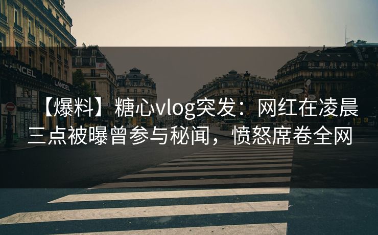 【爆料】糖心vlog突发：网红在凌晨三点被曝曾参与秘闻，愤怒席卷全网-第1张图片-P站视频官方入口导航