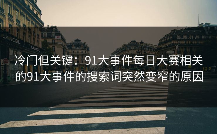 冷门但关键：91大事件每日大赛相关的91大事件的搜索词突然变窄的原因-第1张图片-P站视频官方入口导航