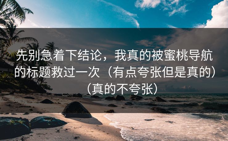 先别急着下结论，我真的被蜜桃导航的标题救过一次（有点夸张但是真的）（真的不夸张）-第1张图片-P站视频官方入口导航