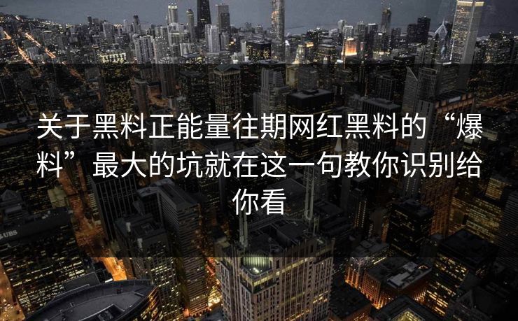 关于黑料正能量往期网红黑料的“爆料”最大的坑就在这一句教你识别给你看-第1张图片-P站视频官方入口导航