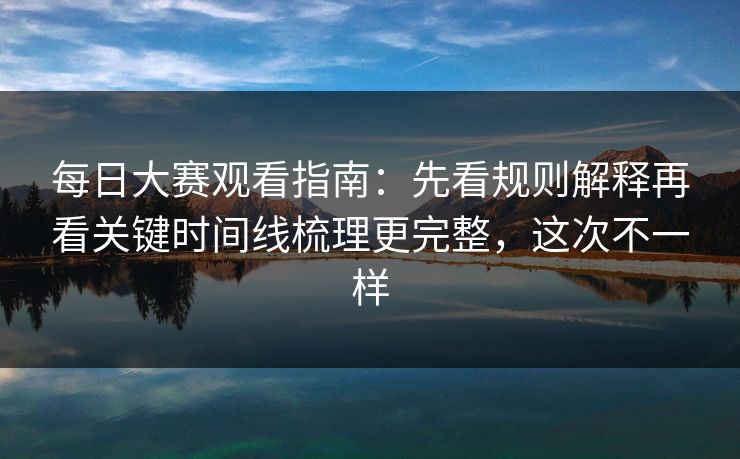每日大赛观看指南：先看规则解释再看关键时间线梳理更完整，这次不一样-第1张图片-P站视频官方入口导航