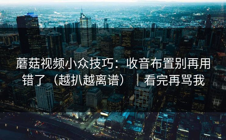 蘑菇视频小众技巧：收音布置别再用错了（越扒越离谱）｜看完再骂我-第1张图片-P站视频官方入口导航
