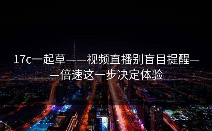 17c一起草——视频直播别盲目提醒——倍速这一步决定体验-第1张图片-P站视频官方入口导航
