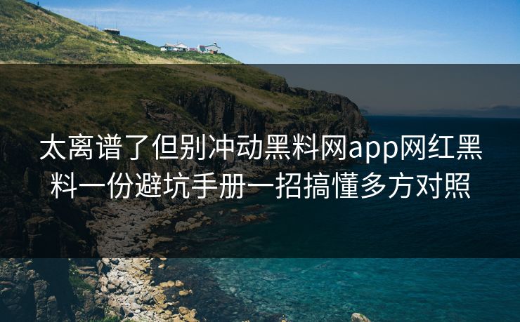 太离谱了但别冲动黑料网app网红黑料一份避坑手册一招搞懂多方对照-第1张图片-P站视频官方入口导航