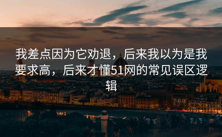 我差点因为它劝退,后来我以为是我要求高,后来才懂51网的常见误区逻辑-第1张图片-P站视频官方入口导航 我差点因为它劝退,后来我以为是我要求高,后来才懂51网的常见误区逻辑-第1张图片-P站视频官方入口导航