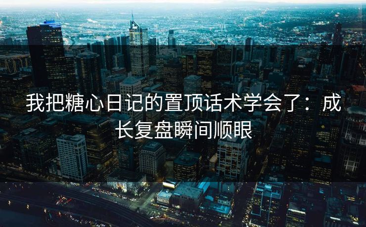 我把糖心日记的置顶话术学会了：成长复盘瞬间顺眼-第1张图片-P站视频官方入口导航