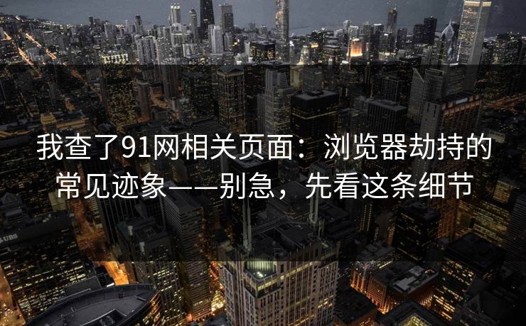 我查了91网相关页面：浏览器劫持的常见迹象——别急，先看这条细节-第1张图片-P站视频官方入口导航